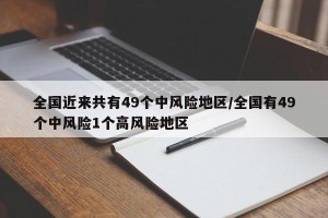 全国近来共有49个中风险地区/全国有49个中风险1个高风险地区