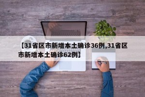 【31省区市新增本土确诊36例,31省区市新增本土确诊62例】