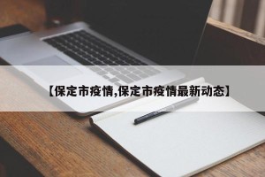 【保定市疫情,保定市疫情最新动态】