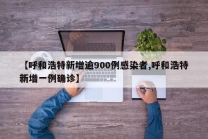【呼和浩特新增逾900例感染者,呼和浩特新增一例确诊】