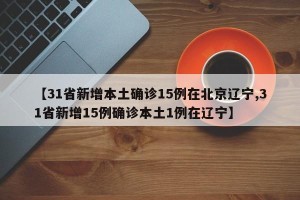 【31省新增本土确诊15例在北京辽宁,31省新增15例确诊本土1例在辽宁】