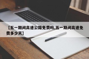 【五一期间高速公路免费吗,五一期间高速免费多少天】