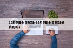 12月5日全面解封(12月5日全面解封是真的吗)