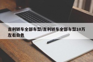 吉利轿车全部车型/吉利轿车全部车型10万左右白色