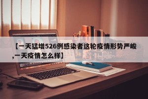 【一天猛增526例感染者这轮疫情形势严峻,一天疫情怎么样】