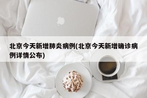 北京今天新增肺炎病例(北京今天新增确诊病例详情公布)