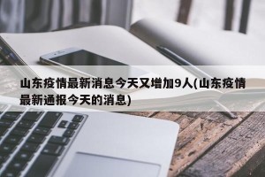 山东疫情最新消息今天又增加9人(山东疫情最新通报今天的消息)
