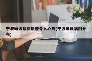 宁波确诊病例轨迹令人心疼(宁波确诊病例分布)