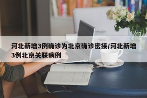 河北新增3例确诊为北京确诊密接/河北新增3例北京关联病例