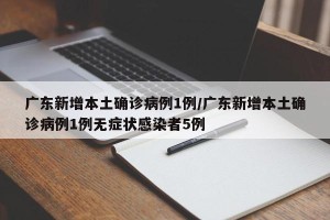 广东新增本土确诊病例1例/广东新增本土确诊病例1例无症状感染者5例