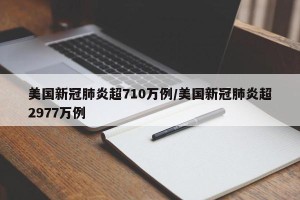 美国新冠肺炎超710万例/美国新冠肺炎超2977万例
