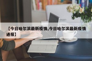 【今日哈尔滨最新疫情,今日哈尔滨最新疫情通报】