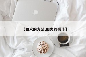 【回火的方法,回火的操作】