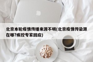 北京本轮疫情传播来源不明(北京疫情传染源在哪?疾控专家回应)