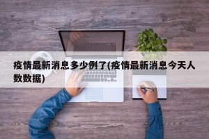 疫情最新消息多少例了(疫情最新消息今天人数数据)