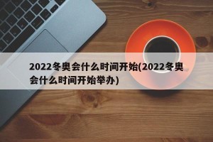 2022冬奥会什么时间开始(2022冬奥会什么时间开始举办)