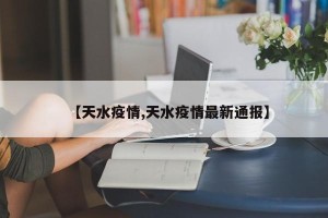 【天水疫情,天水疫情最新通报】