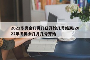 2022冬奥会几月几日开始几号结束/2022年冬奥会几月几号开始