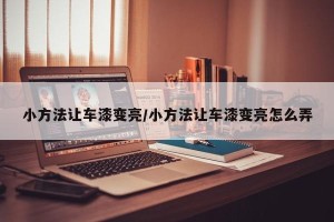 小方法让车漆变亮/小方法让车漆变亮怎么弄