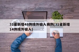 31省新增48例境外输入病例(31省新增14例境外输入)