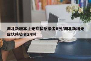 湖北新增本土无症状感染者6例/湖北新增无症状感染者24例