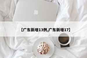 【广东新增13例,广东新增17】