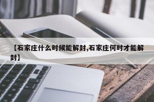 【石家庄什么时候能解封,石家庄何时才能解封】