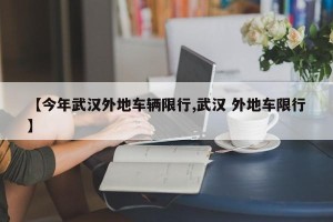 【今年武汉外地车辆限行,武汉 外地车限行】