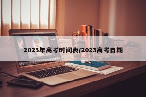 2023年高考时间表/2023高考日期
