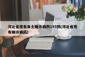 河北省现有本土确诊病例195例(河北省现有确诊病历)