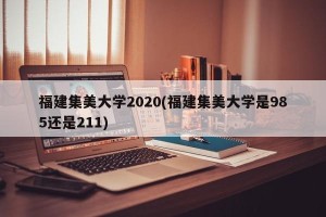 福建集美大学2020(福建集美大学是985还是211)