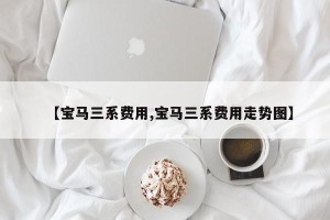 【宝马三系费用,宝马三系费用走势图】