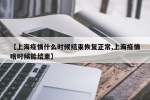 【上海疫情什么时候结束恢复正常,上海疫情啥时候能结束】
