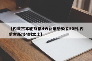 【内蒙古本轮疫情4天新增感染者90例,内蒙古新增4例本土】