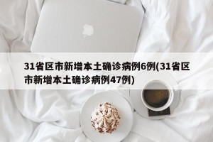 31省区市新增本土确诊病例6例(31省区市新增本土确诊病例47例)
