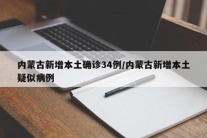 内蒙古新增本土确诊34例/内蒙古新增本土疑似病例