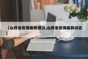 【山西省疫情最新情况,山西省疫情最新动态】