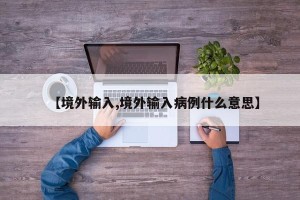 【境外输入,境外输入病例什么意思】