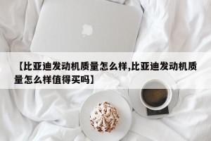 【比亚迪发动机质量怎么样,比亚迪发动机质量怎么样值得买吗】