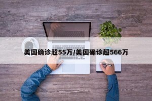 美国确诊超55万/美国确诊超566万