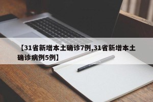 【31省新增本土确诊7例,31省新增本土确诊病例5例】
