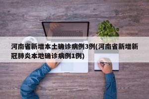 河南省新增本土确诊病例3例(河南省新增新冠肺炎本地确诊病例1例)