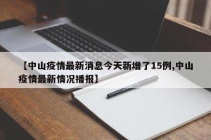 【中山疫情最新消息今天新增了15例,中山疫情最新情况播报】