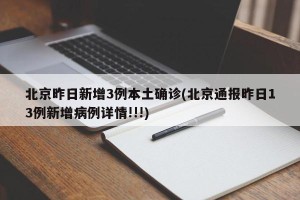 北京昨日新增3例本土确诊(北京通报昨日13例新增病例详情!!!)