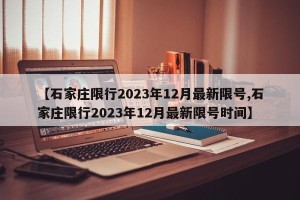 【石家庄限行2023年12月最新限号,石家庄限行2023年12月最新限号时间】